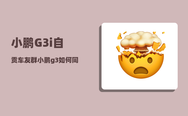 小鹏G3i自贡车友群_小鹏g3如何同步手机导航-图1