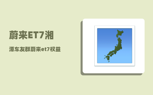 蔚来ET7湘潭车友群_蔚来et7权益有哪些-图1