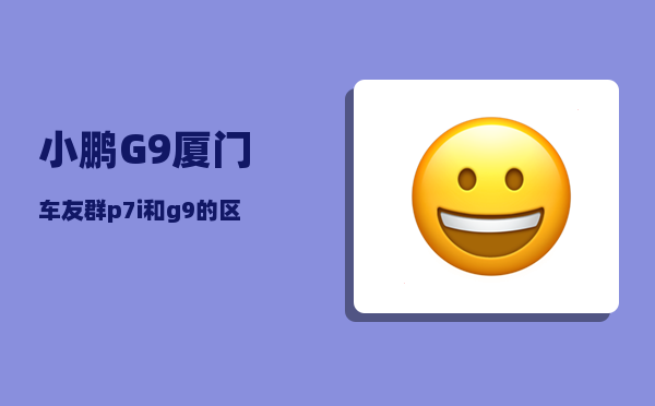 小鹏G9厦门车友群_p7i和g9的区别-图1