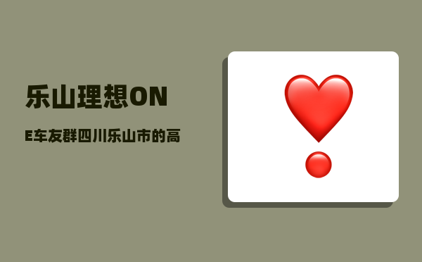 乐山理想ONE车友群_四川乐山市的高等教育如何-图1