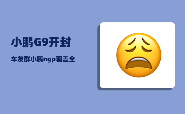 小鹏G9开封车友群_小鹏ngp覆盖全国高速吗-图1