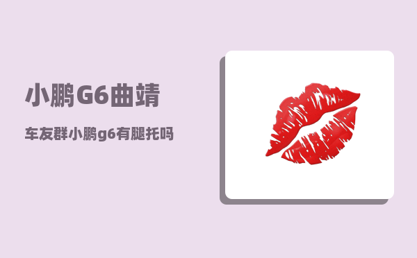 小鹏G6曲靖车友群_小鹏g6有腿托吗-图1