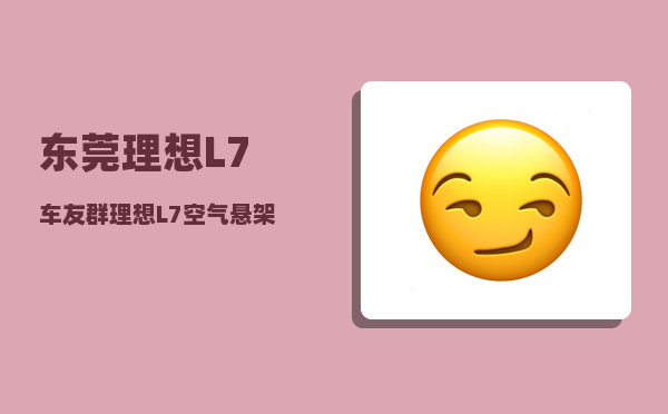 东莞理想L7车友群_理想L7空气悬架有必要选配吗-图1