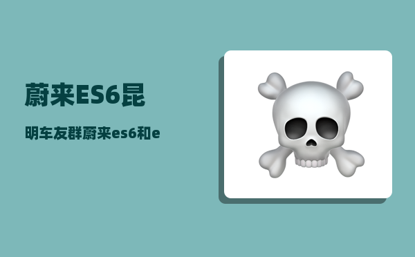 蔚来ES6昆明车友群_蔚来es6和et5t怎么选择-图1