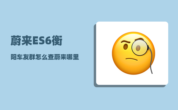 蔚来ES6衡阳车友群_怎么查蔚来哪里有现车-图1