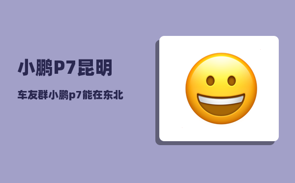 小鹏P7昆明车友群_小鹏p7能在东北开吗-图1