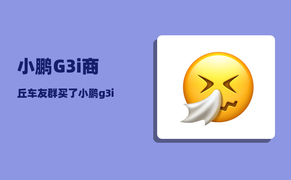 小鹏G3i商丘车友群_买了小鹏g3i后最后悔的是什么-图1