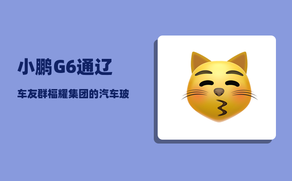 小鹏G6通辽车友群_福耀集团的汽车玻璃有多厉害-图1