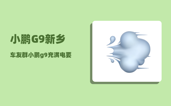 小鹏G9新乡车友群_小鹏g9充满电要多久-图1