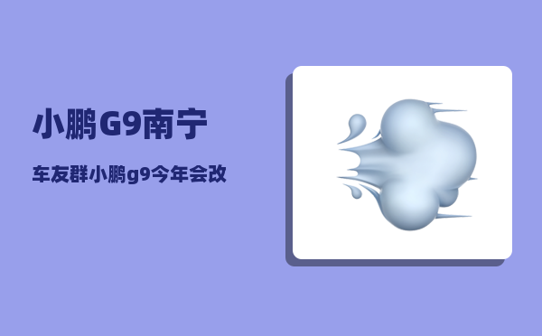 小鹏G9南宁车友群_小鹏g9今年会改款吗-图1