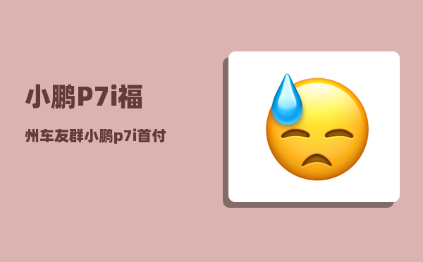 小鹏P7i福州车友群_小鹏p7i首付1成五年免息是真的吗-图1