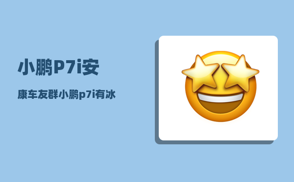小鹏P7i安康车友群_小鹏p7i有冰箱吗-图1