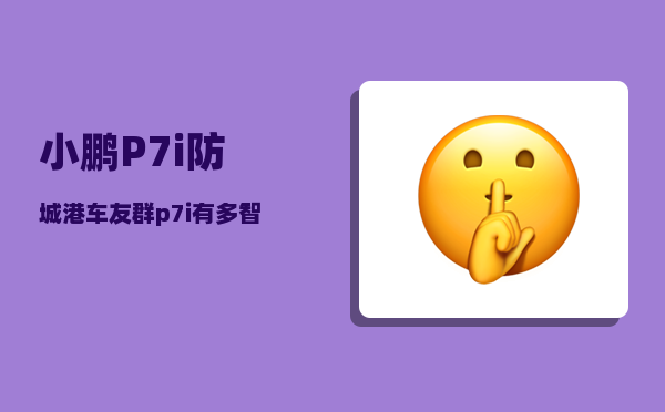 小鹏P7i防城港车友群_p7i有多智能-图1