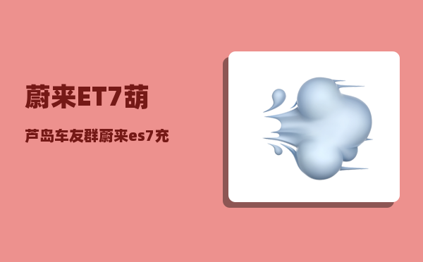 蔚来ET7葫芦岛车友群_蔚来es7充电口盖怎么取下来-图1