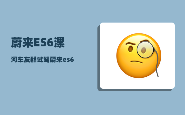 蔚来ES6漯河车友群_试驾蔚来es6怎么样-图1