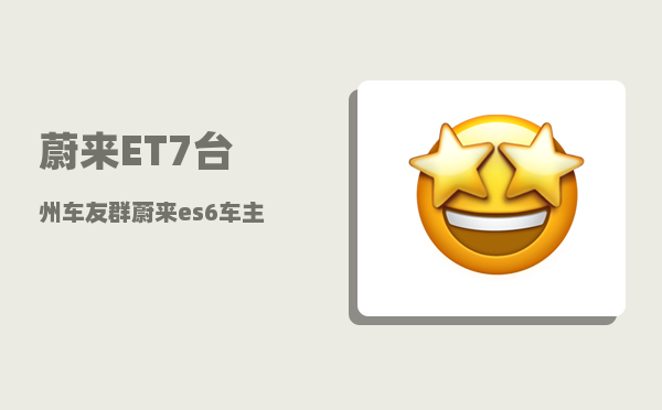 蔚来ET7台州车友群_蔚来es6车主真实感受-图1