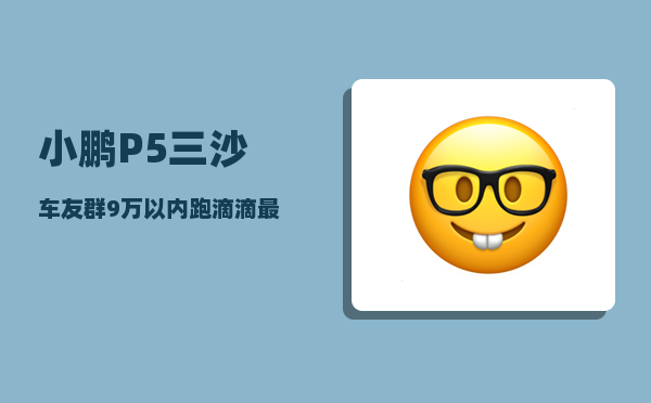 小鹏P5三沙车友群_9万以内跑滴滴最便宜的新能源车-图1
