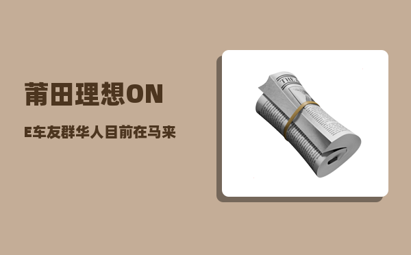 莆田理想ONE车友群_华人目前在马来西亚的地位是怎样的-图1