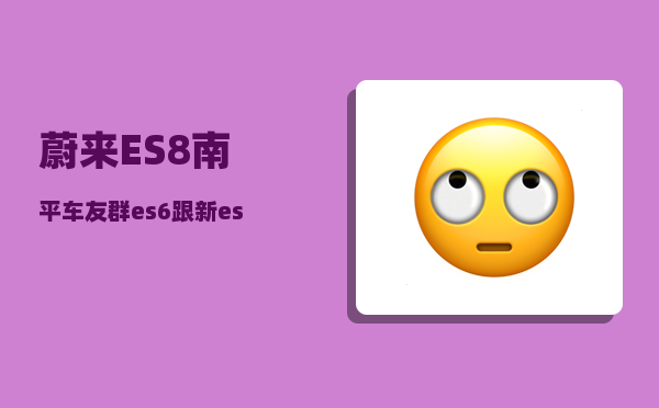 蔚来ES8南平车友群_es6跟新es8有什么区别-图1