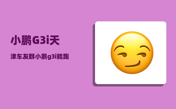 小鹏G3i天津车友群_小鹏g3i能跑多少公里-图1