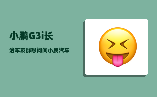 小鹏G3i长治车友群_想问问小鹏汽车有可能成为新能源汽车行业里的华为吗-图1