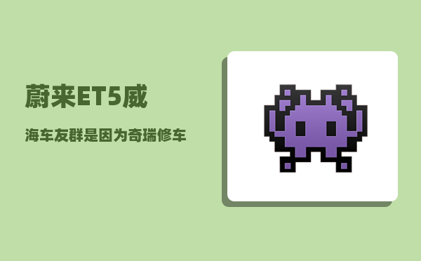 蔚来ET5威海车友群_是因为奇瑞修车排队的口碑影响的吗-图1
