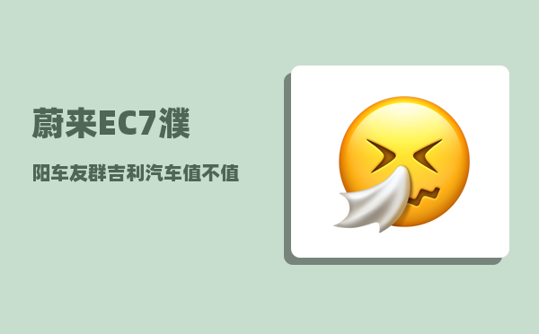 蔚来EC7濮阳车友群_吉利汽车值不值得购买-图1