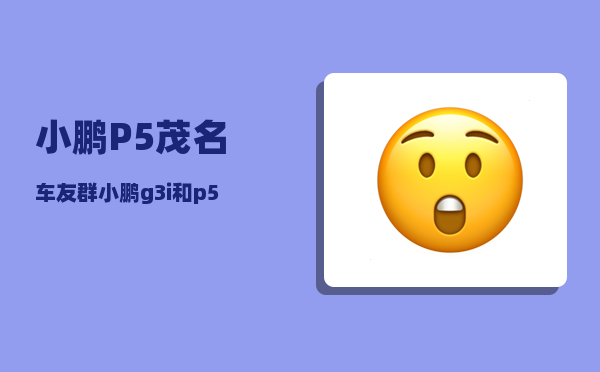 小鹏P5茂名车友群_小鹏g3i和p5哪个性价比高-图1