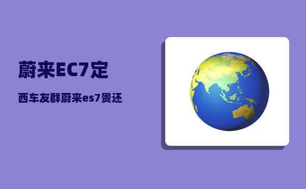 蔚来EC7定西车友群_蔚来es7贵还是ec7贵-图1