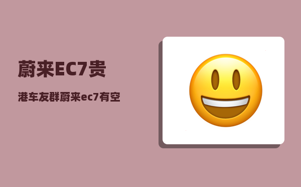 蔚来EC7贵港车友群_蔚来ec7有空气悬挂嘛-图1