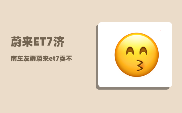 蔚来ET7济南车友群_蔚来et7卖不动-图1
