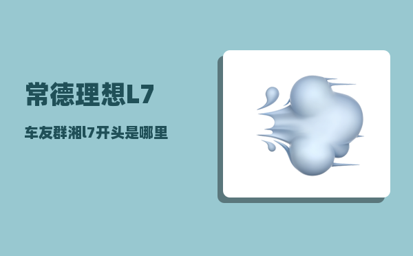 常德理想L7车友群_湘l7开头是哪里的-图1