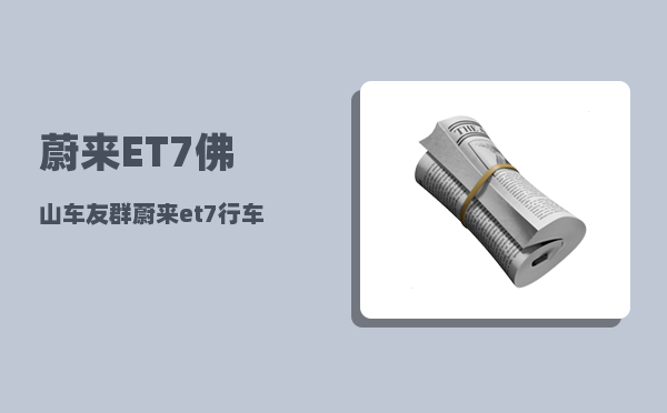 蔚来ET7佛山车友群_蔚来et7行车记录仪怎么调取-图1