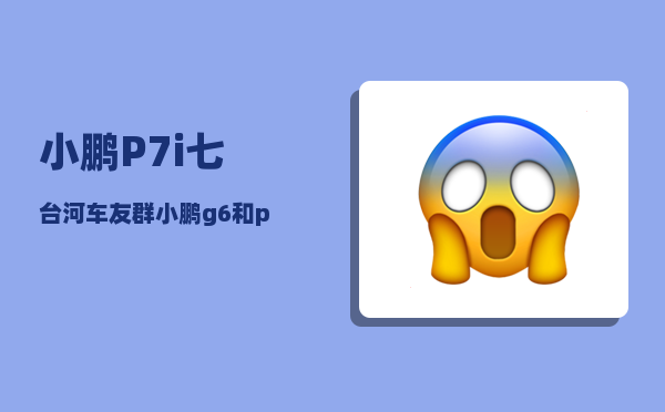 小鹏P7i七台河车友群_小鹏g6和p7哪个好-图1