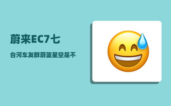蔚来EC7七台河车友群_蔚蓝星空是不是停产了-图1