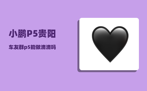 小鹏P5贵阳车友群_p5能做滴滴吗-图1