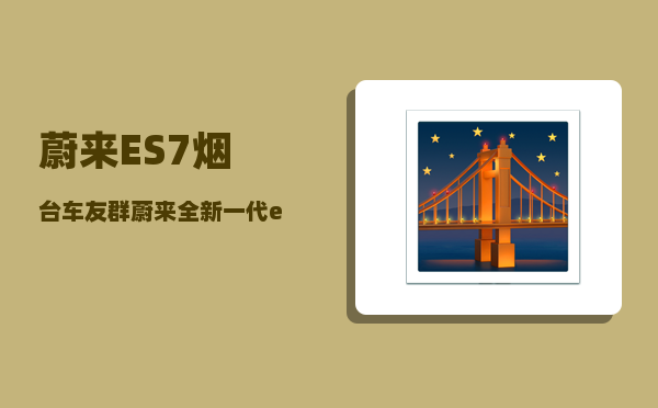 蔚来ES7烟台车友群_蔚来全新一代es6和es7区别-图1