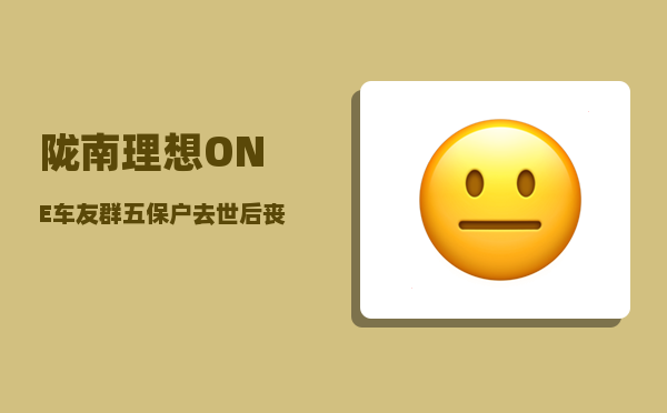 陇南理想ONE车友群_五保户去世后丧葬费从何处划拨-图1