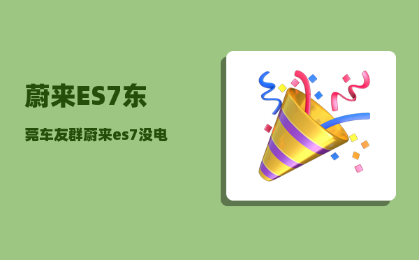 蔚来ES7东莞车友群_蔚来es7没电了怎么办-图1