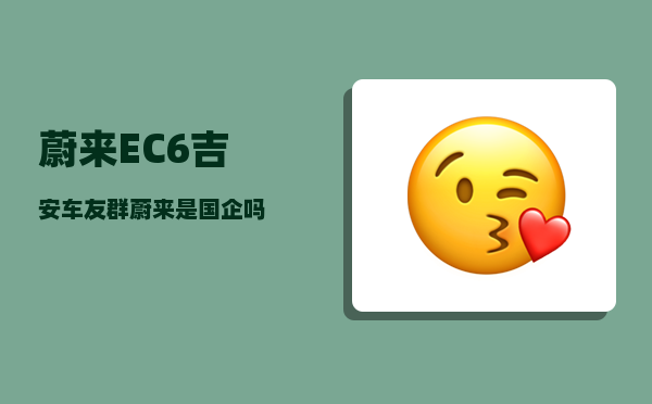 蔚来EC6吉安车友群_蔚来是国企吗-图1