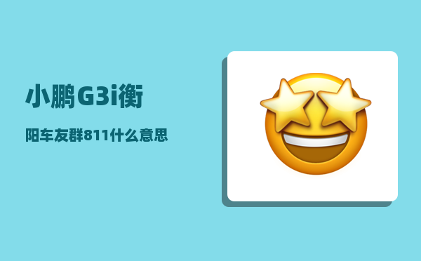 小鹏G3i衡阳车友群_811什么意思网络语言-图1