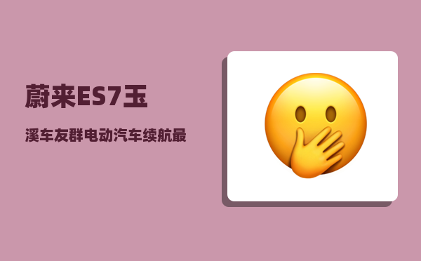 蔚来ES7玉溪车友群_电动汽车续航最长的排名-图1