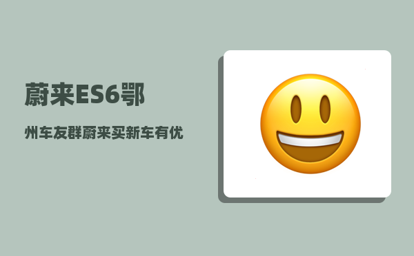 蔚来ES6鄂州车友群_蔚来买新车有优惠吗-图1