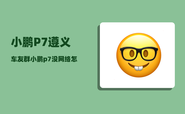 小鹏P7遵义车友群_小鹏p7没网络怎么办-图1