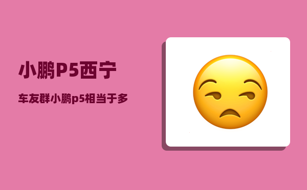 小鹏P5西宁车友群_小鹏p5相当于多大排量的油车-图1