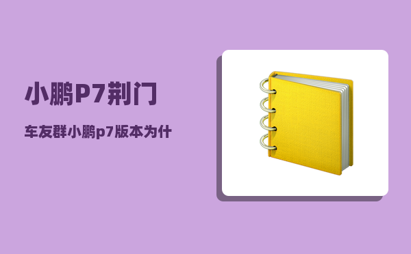 小鹏P7荆门车友群_小鹏p7版本为什么那么多-图1