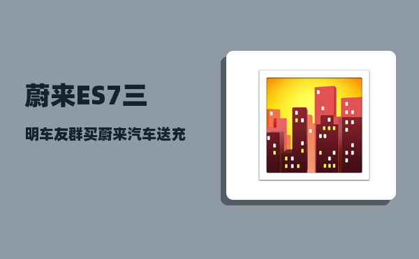 蔚来ES7三明车友群_买蔚来汽车送充电桩吗-图1