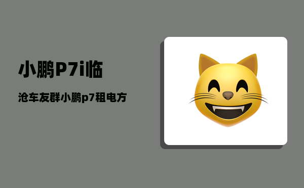 小鹏P7i临沧车友群_小鹏p7租电方案-图1