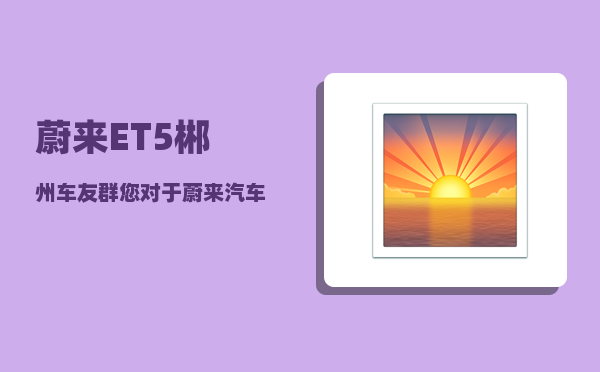 蔚来ET5郴州车友群_您对于蔚来汽车市场前景有哪些看法-图1