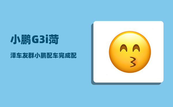 小鹏G3i菏泽车友群_小鹏配车完成配送需要多久-图1